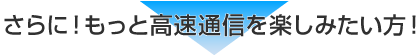 さらに！もっと高速通信を楽しみたい方！