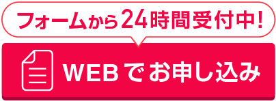 フォームから24時間受付中！WEBでお申し込み