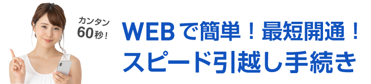 カンタン60秒！WEBでカンタン！最短開通！スピード引越し手続き
