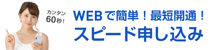 カンタン60秒！WEBでカンタン！最短開通！スピード申し込み